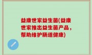 益康世家益生菌(益康世家推出益生菌产品，帮助维护肠道健康)