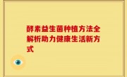 酵素益生菌种植方法全解析助力健康生活新方式