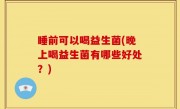 睡前可以喝益生菌(晚上喝益生菌有哪些好处？)
