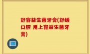 舒容益生菌牙膏(舒缓口腔 用上容益生菌牙膏)