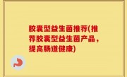 胶囊型益生菌推荐(推荐胶囊型益生菌产品，提高肠道健康)