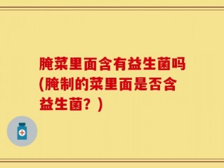 腌菜里面含有益生菌吗(腌制的菜里面是否含益生菌？)