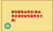益生菌鲁山老总(鲁山老总讲述益生菌养生之道)