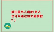 益生菌男人增肥(男人也可以通过益生菌增肥？)