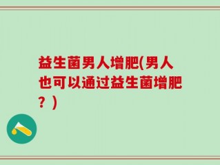 益生菌男人增肥(男人也可以通过益生菌增肥？)