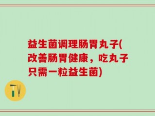 益生菌调理肠胃丸子(改善肠胃健康，吃丸子只需一粒益生菌)