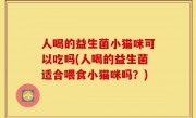人喝的益生菌小猫咪可以吃吗(人喝的益生菌适合喂食小猫咪吗？)