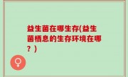 益生菌在哪生存(益生菌栖息的生存环境在哪？)
