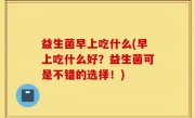 益生菌早上吃什么(早上吃什么好？益生菌可是不错的选择！)