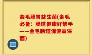 金毛肠胃益生菌(金毛必备：肠道健康好帮手——金毛肠道保健益生菌)