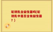驼初乳含益生菌吗(驼初乳中是否含有益生菌？)