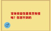 宝体安益生菌竟然有怪味？你想不到的