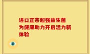 进口正宗超强益生菌 为健康助力开启活力新体验
