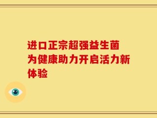 进口正宗超强益生菌 为健康助力开启活力新体验