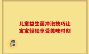 儿童益生菌冲泡技巧让宝宝轻松享受美味时刻