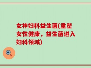 女神妇科益生菌(重塑女性健康，益生菌进入妇科领域)