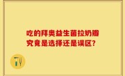 吃的拜奥益生菌拉奶瓣究竟是选择还是误区？