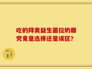 吃的拜奥益生菌拉奶瓣究竟是选择还是误区？