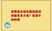 安徽复合益生菌加盟店到底有多少家？你想不到的数