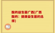 酸奶益生菌广西(广西酸奶：健康益生菌的选择)