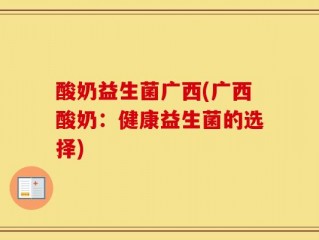 酸奶益生菌广西(广西酸奶：健康益生菌的选择)