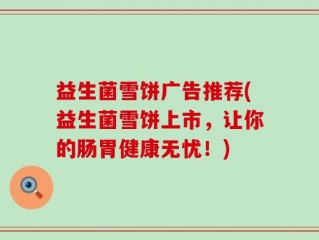 益生菌雪饼广告推荐(益生菌雪饼上市，让你的肠胃健康无忧！)