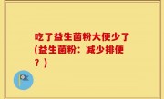 吃了益生菌粉大便少了(益生菌粉：减少排便？)