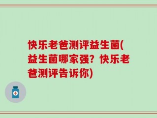 快乐老爸测评益生菌(益生菌哪家强？快乐老爸测评告诉你)