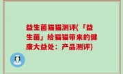 益生菌猫猫测评(「益生菌」给猫猫带来的健康大益处：产品测评)