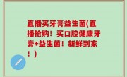 直播买牙膏益生菌(直播抢购！买口腔健康牙膏+益生菌！新鲜到家！)