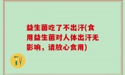 益生菌吃了不出汗(食用益生菌对人体出汗无影响，请放心食用)