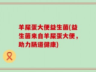 羊屎蛋大便益生菌(益生菌来自羊屎蛋大便，助力肠道健康)