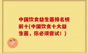 中国饮食益生菌排名榜前十(中国饮食十大益生菌，你必须尝试！)
