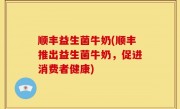 顺丰益生菌牛奶(顺丰推出益生菌牛奶，促进消费者健康)