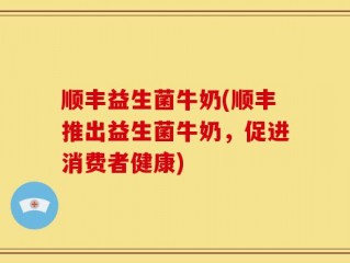 顺丰益生菌牛奶(顺丰推出益生菌牛奶，促进消费者健康)