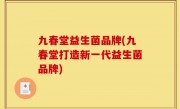 九春堂益生菌品牌(九春堂打造新一代益生菌品牌)