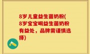 8岁儿童益生菌奶粉(8岁宝宝喝益生菌奶粉有益处，品牌需谨慎选择)