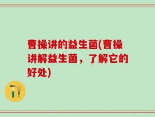 曹操讲的益生菌(曹操讲解益生菌，了解它的好处)