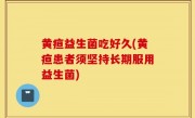黄疸益生菌吃好久(黄疸患者须坚持长期服用益生菌)