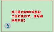 益生菌也能喷(喷雾益生菌也能养生，是你健康的良伴)