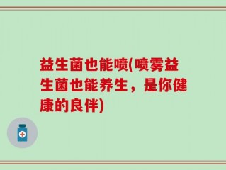 益生菌也能喷(喷雾益生菌也能养生，是你健康的良伴)