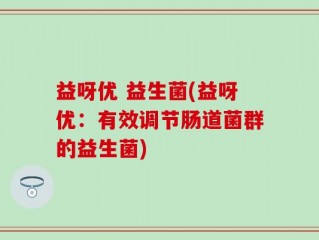 益呀优 益生菌(益呀优：有效调节肠道菌群的益生菌)