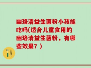 幽珞清益生菌粉小孩能吃吗(适合儿童食用的幽珞清益生菌粉，有哪些效果？)