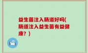 益生菌注入肠道好吗(肠道注入益生菌有益健康？)
