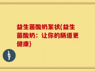 益生菌酸奶絮状(益生菌酸奶：让你的肠道更健康)