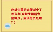 吃益生菌后大便减少了怎么办(吃益生菌后大便减少，应该怎么处理？)