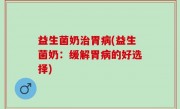益生菌奶治胃病(益生菌奶：缓解胃病的好选择)