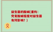 益生菌的酸碱(重构：究竟酸碱程度对益生菌有何影响？)