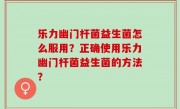 乐力幽门杆菌益生菌怎么服用？正确使用乐力幽门杆菌益生菌的方法？