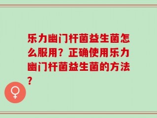 乐力幽门杆菌益生菌怎么服用？正确使用乐力幽门杆菌益生菌的方法？